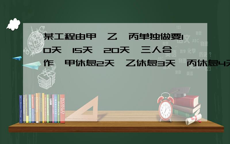 某工程由甲,乙,丙单独做要10天,15天,20天,三人合作,甲休息2天,乙休息3天,丙休息4天.一共用了多少天