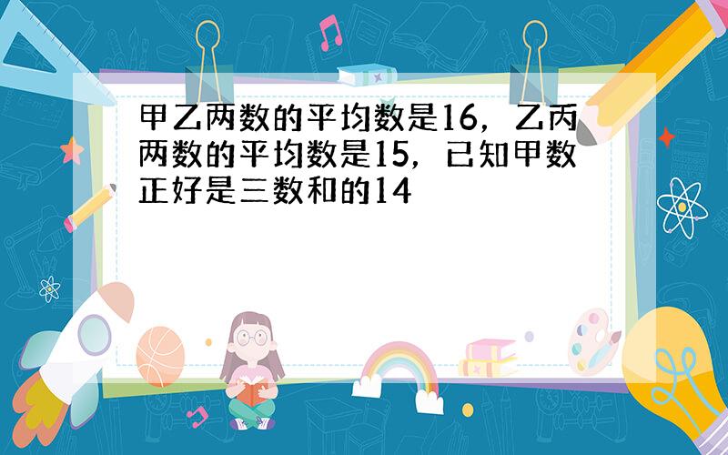 甲乙两数的平均数是16，乙丙两数的平均数是15，已知甲数正好是三数和的14