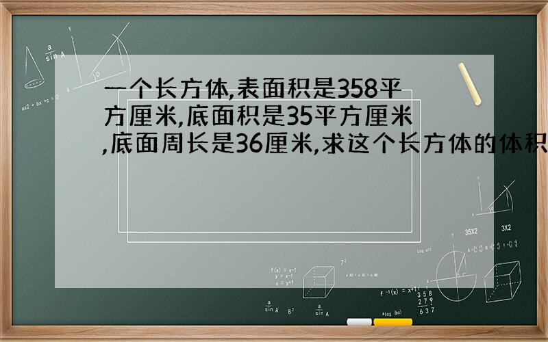 一个长方体,表面积是358平方厘米,底面积是35平方厘米,底面周长是36厘米,求这个长方体的体积.