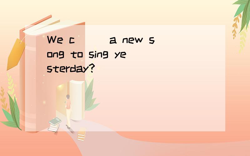 We c___a new song to sing yesterday?