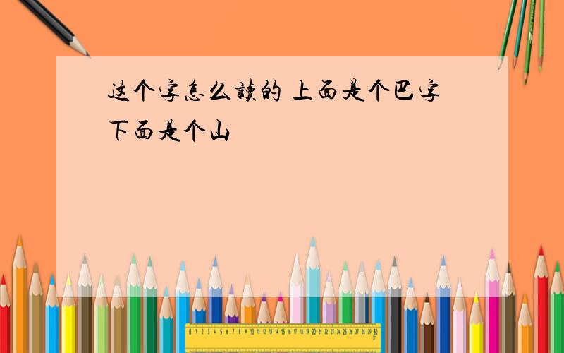 这个字怎么读的 上面是个巴字下面是个山