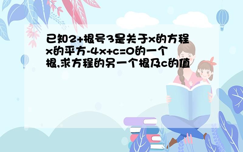 已知2+根号3是关于x的方程x的平方-4x+c=0的一个根,求方程的另一个根及c的值