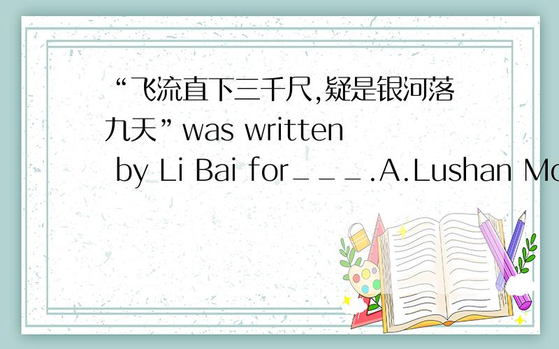 “飞流直下三千尺,疑是银河落九天”was written by Li Bai for___.A.Lushan Mount