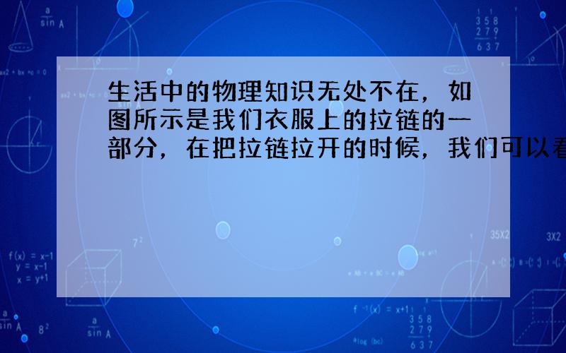 生活中的物理知识无处不在，如图所示是我们衣服上的拉链的一部分，在把拉链拉开的时候，我们可以看到有一个三角形的东西在两链中