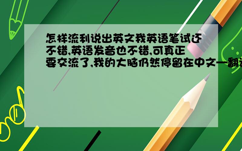 怎样流利说出英文我英语笔试还不错,英语发音也不错,可真正要交流了,我的大脑仍然停留在中文—翻译—再用英文讲出来,这样也就