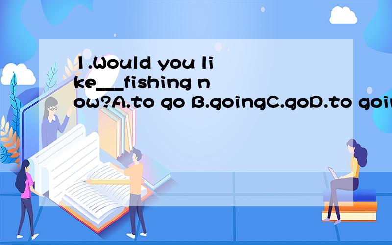 1.Would you like___fishing now?A.to go B.goingC.goD.to going