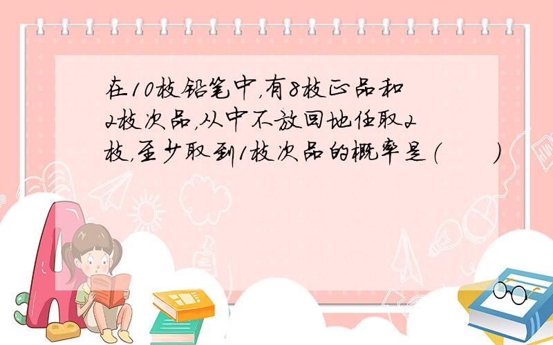 在10枝铅笔中，有8枝正品和2枝次品，从中不放回地任取2枝，至少取到1枝次品的概率是（　　）