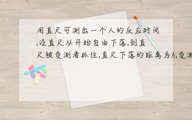 用直尺可测出一个人的反应时间,设直尺从开始自由下落,到直尺被受测者抓住,直尺下落的距离为h,受测者的