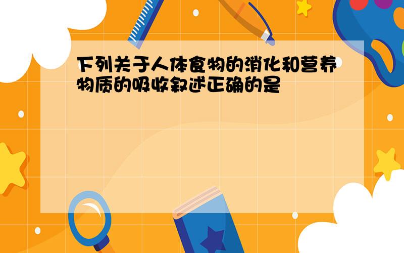 下列关于人体食物的消化和营养物质的吸收叙述正确的是