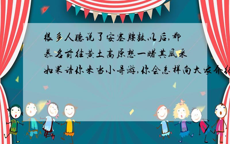 很多人听说了安塞腰鼓以后,都慕名前往黄土高原想一睹其风采如果请你来当小导游,你会怎样向大家介绍安塞腰