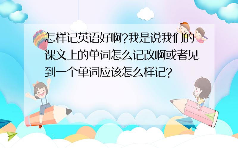 怎样记英语好啊?我是说我们的课文上的单词怎么记改啊或者见到一个单词应该怎么样记?