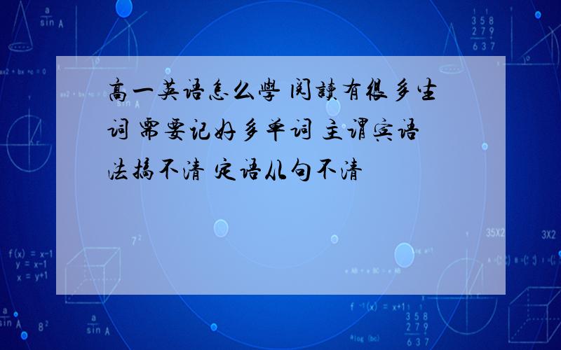 高一英语怎么学 阅读有很多生词 需要记好多单词 主谓宾语法搞不清 定语从句不清