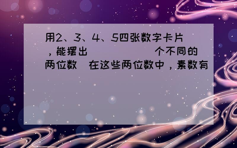 用2、3、4、5四张数字卡片，能摆出______个不同的两位数．在这些两位数中，素数有______个，有因数5的有___