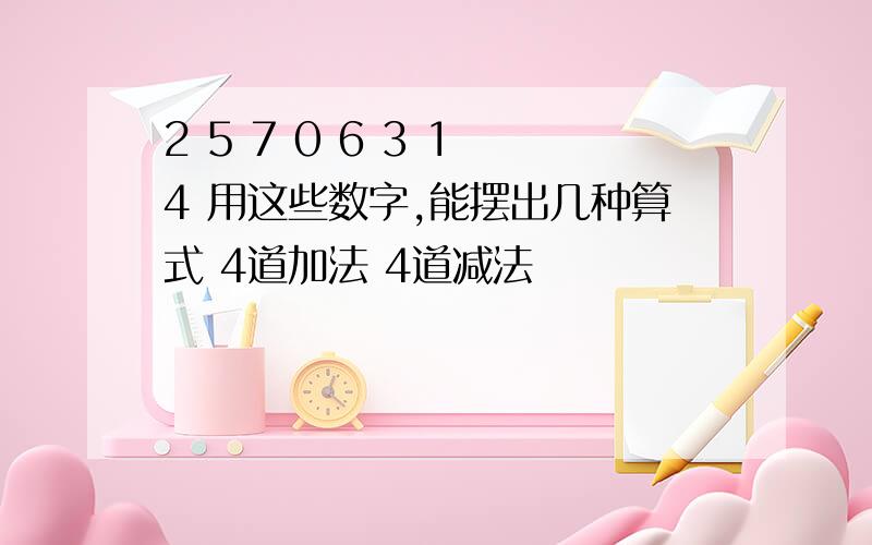 2 5 7 0 6 3 1 4 用这些数字,能摆出几种算式 4道加法 4道减法