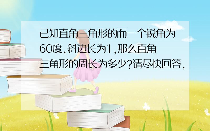 已知直角三角形的而一个锐角为60度,斜边长为1,那么直角三角形的周长为多少?请尽快回答,