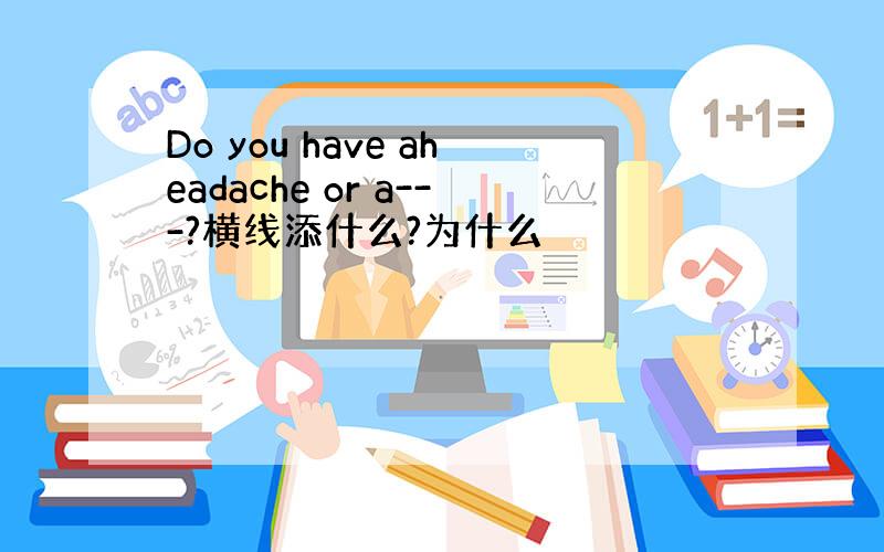 Do you have aheadache or a---?横线添什么?为什么