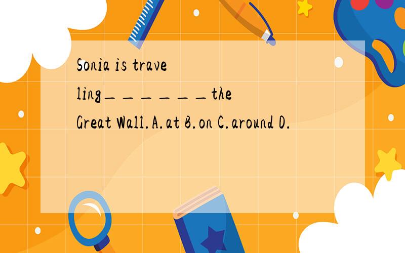 Sonia is traveling______the Great Wall.A.at B.on C.around D.