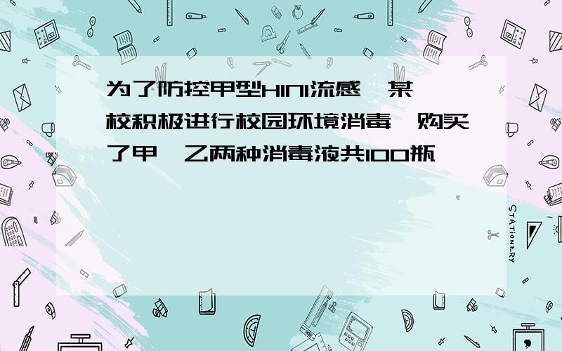 为了防控甲型H1N1流感,某校积极进行校园环境消毒,购买了甲、乙两种消毒液共100瓶,