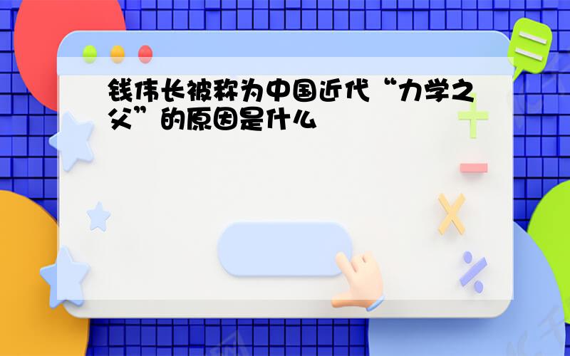 钱伟长被称为中国近代“力学之父”的原因是什么