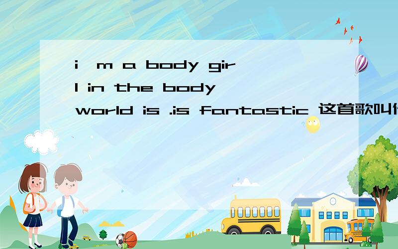 i'm a body girl in the body world is .is fantastic 这首歌叫什么名字