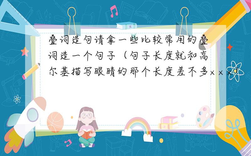 叠词造句请拿一些比较常用的叠词造一个句子（句子长度就和高尔基描写眼睛的那个长度差不多×××!