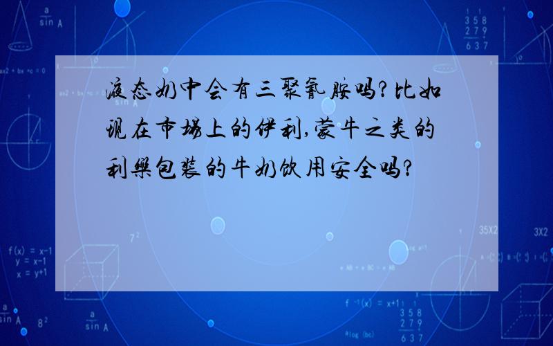 液态奶中会有三聚氰胺吗?比如现在市场上的伊利,蒙牛之类的利乐包装的牛奶饮用安全吗?