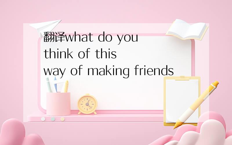 翻译what do you think of this way of making friends