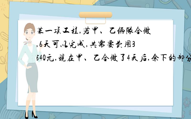 某一项工程,若甲、乙俩队合做,6天可以完成,共需要费用3540元,现在甲、乙合做了4天后,余下的部分由乙去