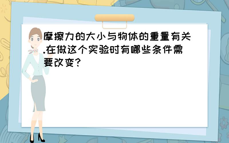 摩擦力的大小与物体的重量有关.在做这个实验时有哪些条件需要改变?