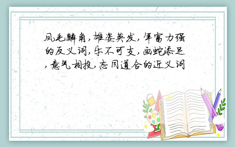 凤毛麟角,雄姿英发,年富力强的反义词,乐不可支,画蛇添足,意气相投,志同道合的近义词