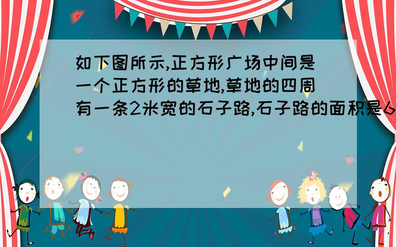 如下图所示,正方形广场中间是一个正方形的草地,草地的四周有一条2米宽的石子路,石子路的面积是64平方米