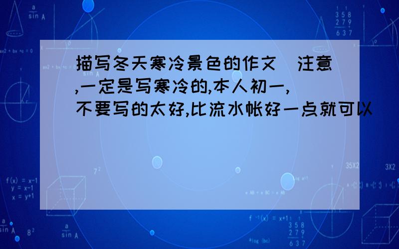 描写冬天寒冷景色的作文（注意,一定是写寒冷的,本人初一,不要写的太好,比流水帐好一点就可以）
