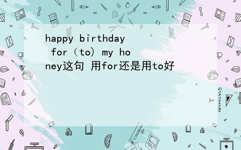 happy birthday for（to) my honey这句 用for还是用to好