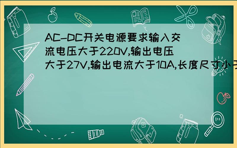 AC-DC开关电源要求输入交流电压大于220V,输出电压大于27V,输出电流大于10A,长度尺寸小于140mm