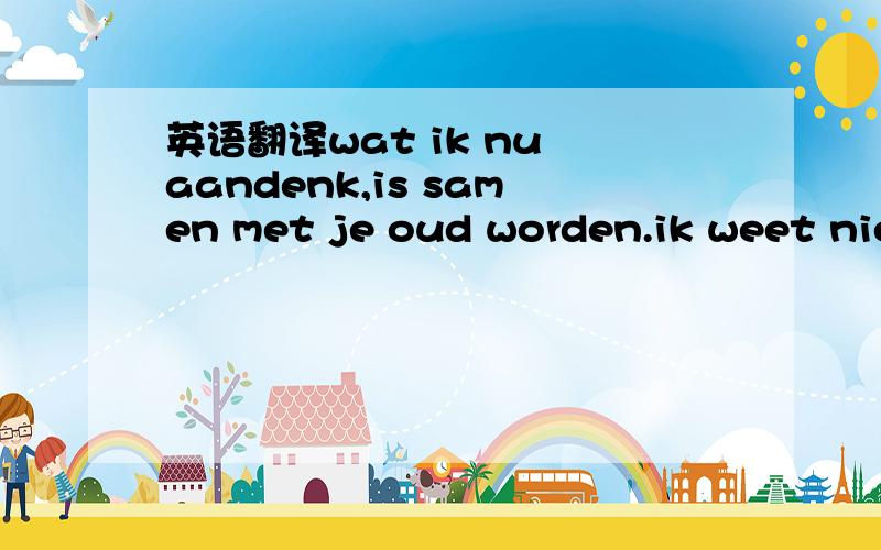 英语翻译wat ik nu aandenk,is samen met je oud worden.ik weet nie