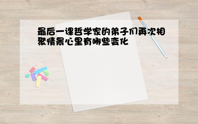 最后一课哲学家的弟子们再次相聚情景心里有哪些变化