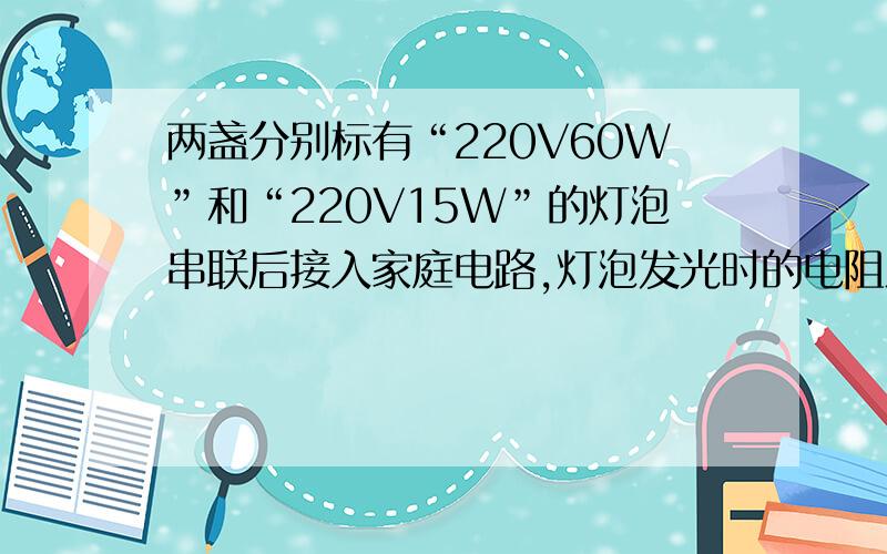 两盏分别标有“220V60W”和“220V15W”的灯泡串联后接入家庭电路,灯泡发光时的电阻之比,详解.