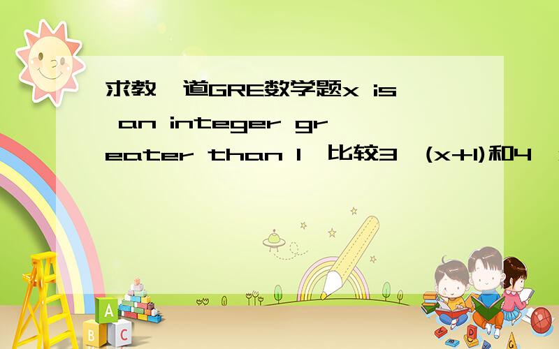 求教一道GRE数学题x is an integer greater than 1,比较3^(x+1)和4^x哪个大?