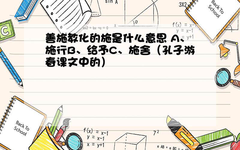 善施教化的施是什么意思 A、施行B、给予C、施舍（孔子游春课文中的）