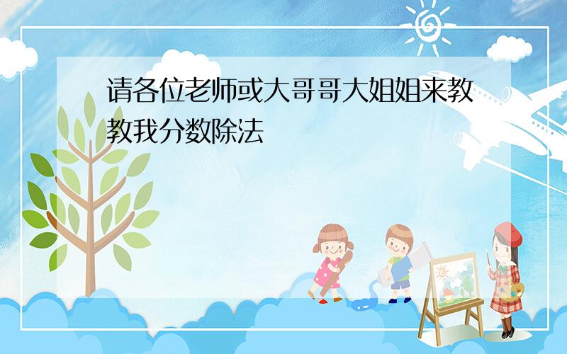 请各位老师或大哥哥大姐姐来教教我分数除法