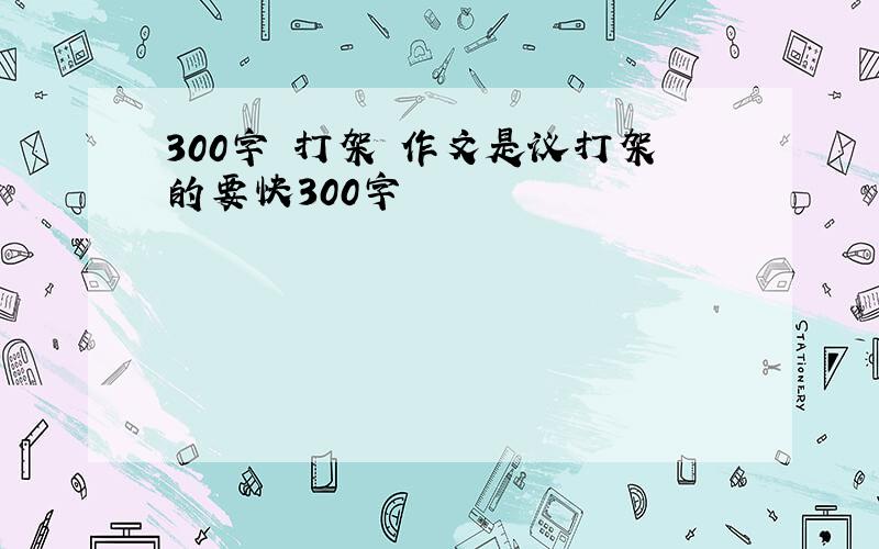 300字 打架 作文是议打架的要快300字