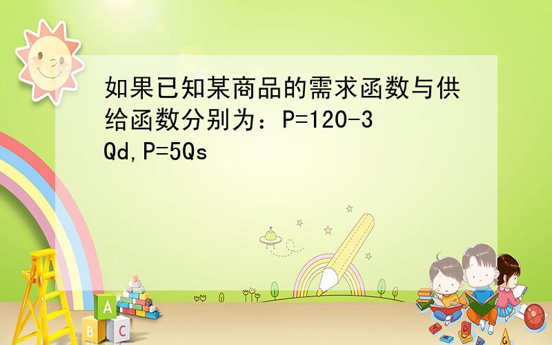 如果已知某商品的需求函数与供给函数分别为：P=120-3Qd,P=5Qs