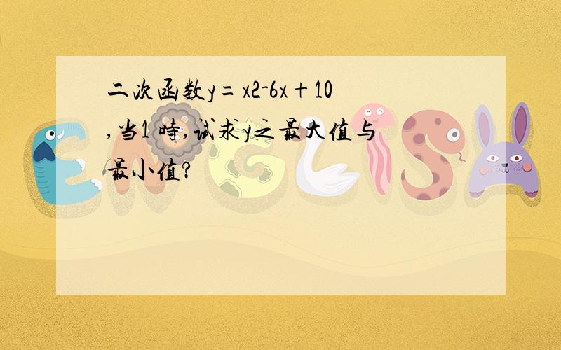 二次函数y=x2-6x+10,当1 时,试求y之最大值与最小值?