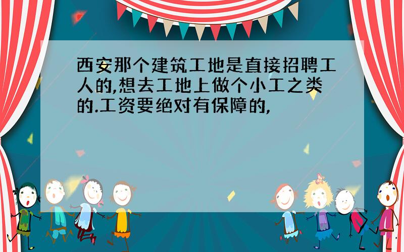 西安那个建筑工地是直接招聘工人的,想去工地上做个小工之类的.工资要绝对有保障的,