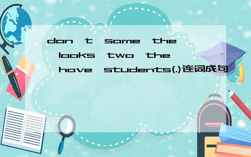 don't,same,the,looks,two,the,have,students(.)连词成句