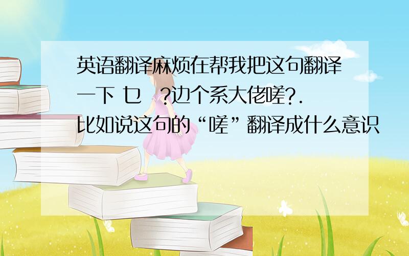 英语翻译麻烦在帮我把这句翻译一下 乜嘢?边个系大佬嗟?.比如说这句的“嗟”翻译成什么意识