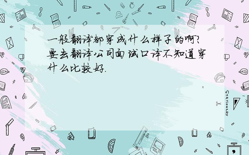 一般翻译都穿成什么样子的啊?要去翻译公司面试口译不知道穿什么比较好.