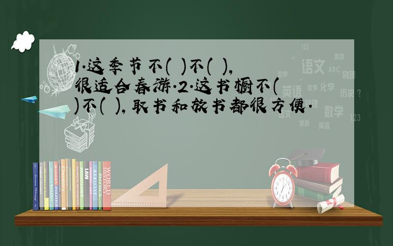 1.这季节不( )不( ),很适合春游.2.这书橱不( )不( ),取书和放书都很方便.