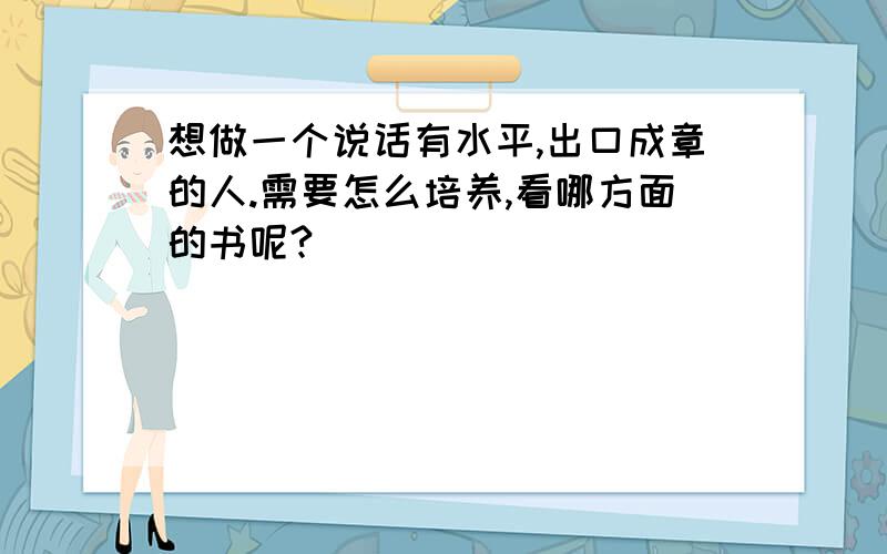 想做一个说话有水平,出口成章的人.需要怎么培养,看哪方面的书呢?