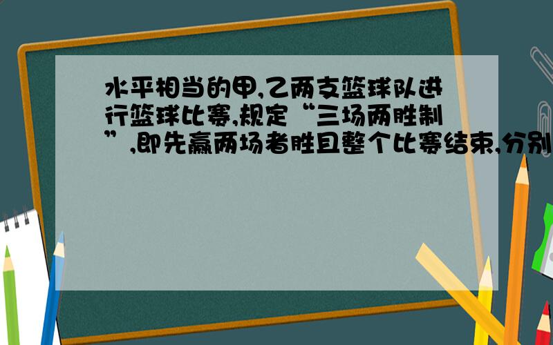 水平相当的甲,乙两支篮球队进行篮球比赛,规定“三场两胜制”,即先赢两场者胜且整个比赛结束,分别在下列条件下,求乙队获胜的